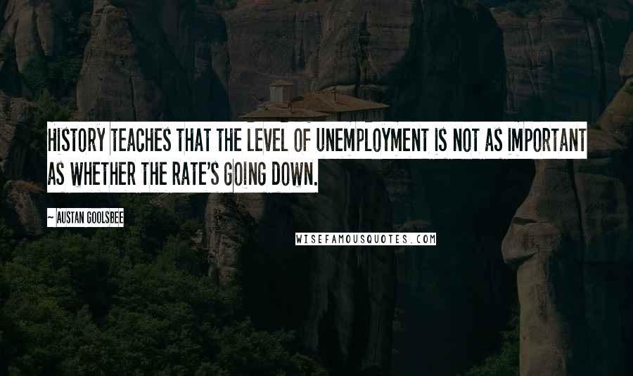 Austan Goolsbee Quotes: History teaches that the level of unemployment is not as important as whether the rate's going down.