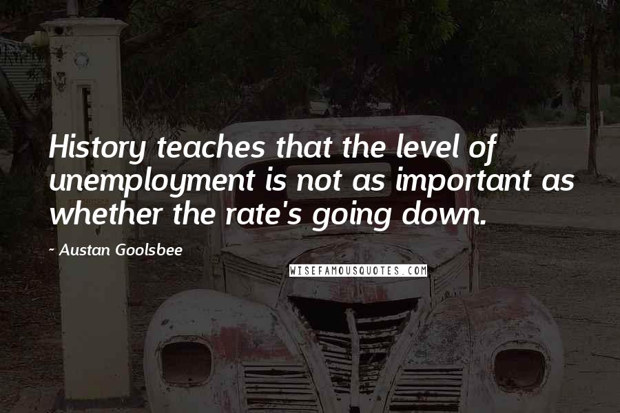 Austan Goolsbee Quotes: History teaches that the level of unemployment is not as important as whether the rate's going down.