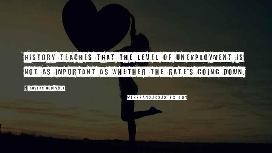 Austan Goolsbee Quotes: History teaches that the level of unemployment is not as important as whether the rate's going down.