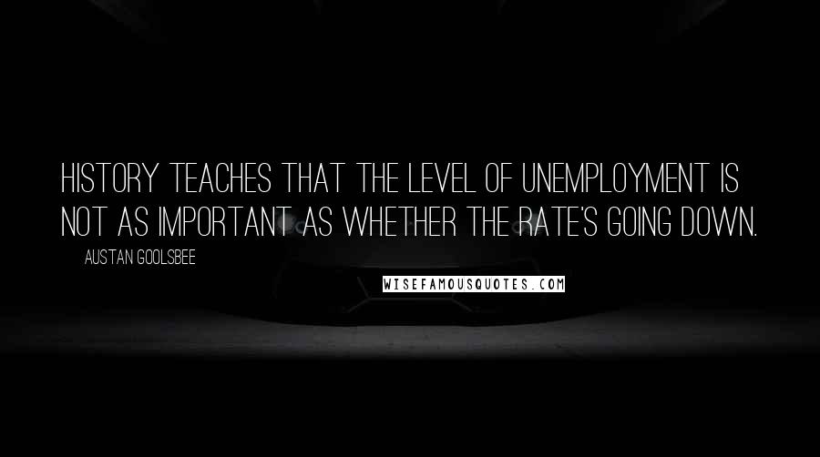 Austan Goolsbee Quotes: History teaches that the level of unemployment is not as important as whether the rate's going down.