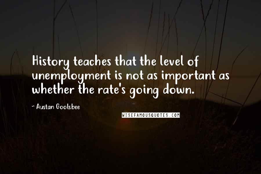 Austan Goolsbee Quotes: History teaches that the level of unemployment is not as important as whether the rate's going down.