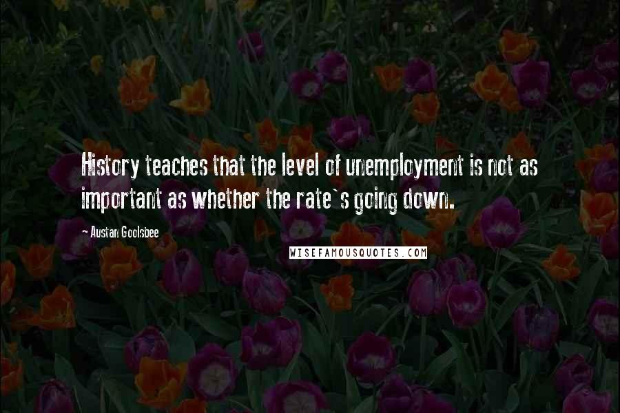 Austan Goolsbee Quotes: History teaches that the level of unemployment is not as important as whether the rate's going down.