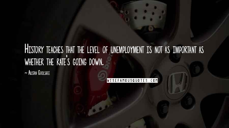 Austan Goolsbee Quotes: History teaches that the level of unemployment is not as important as whether the rate's going down.