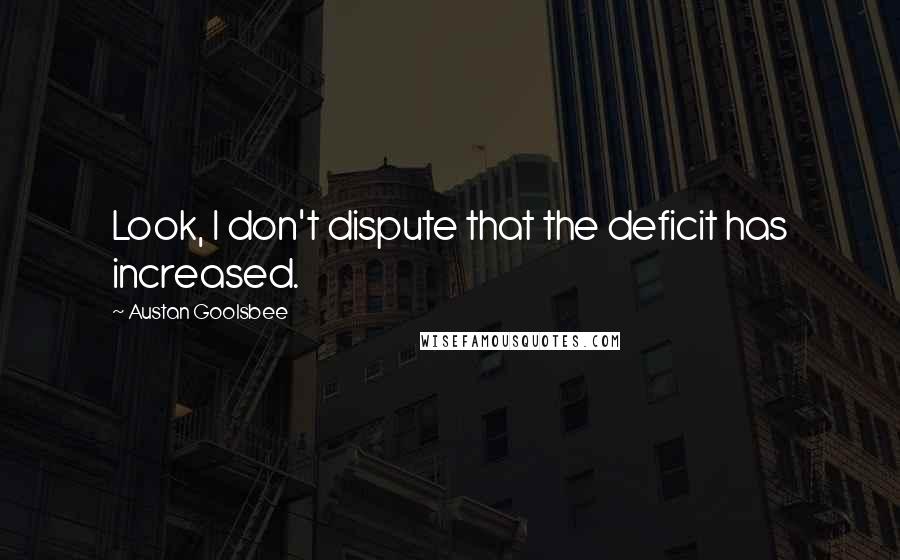 Austan Goolsbee Quotes: Look, I don't dispute that the deficit has increased.