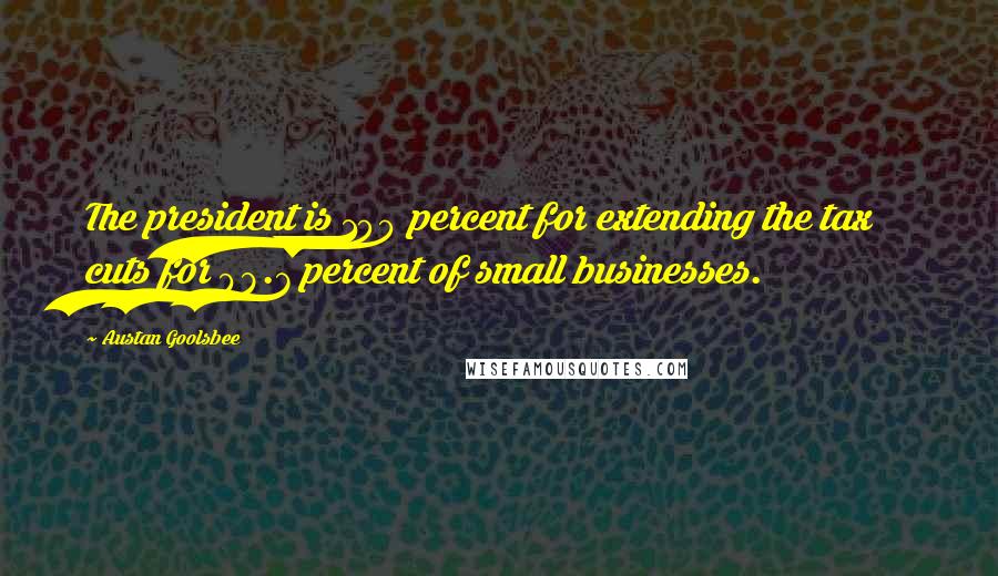 Austan Goolsbee Quotes: The president is 100 percent for extending the tax cuts for 98.7 percent of small businesses.