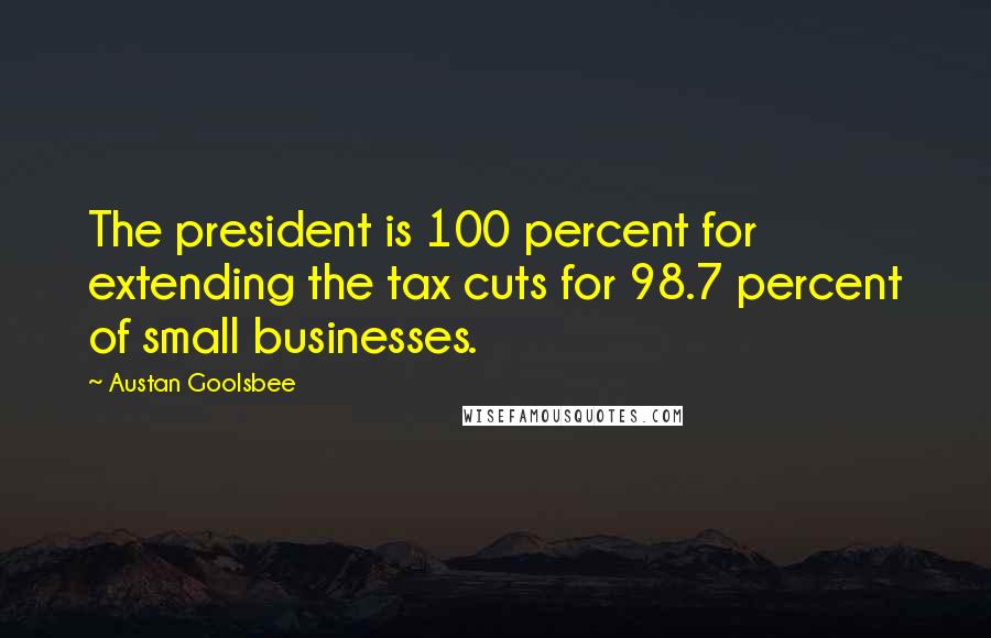 Austan Goolsbee Quotes: The president is 100 percent for extending the tax cuts for 98.7 percent of small businesses.