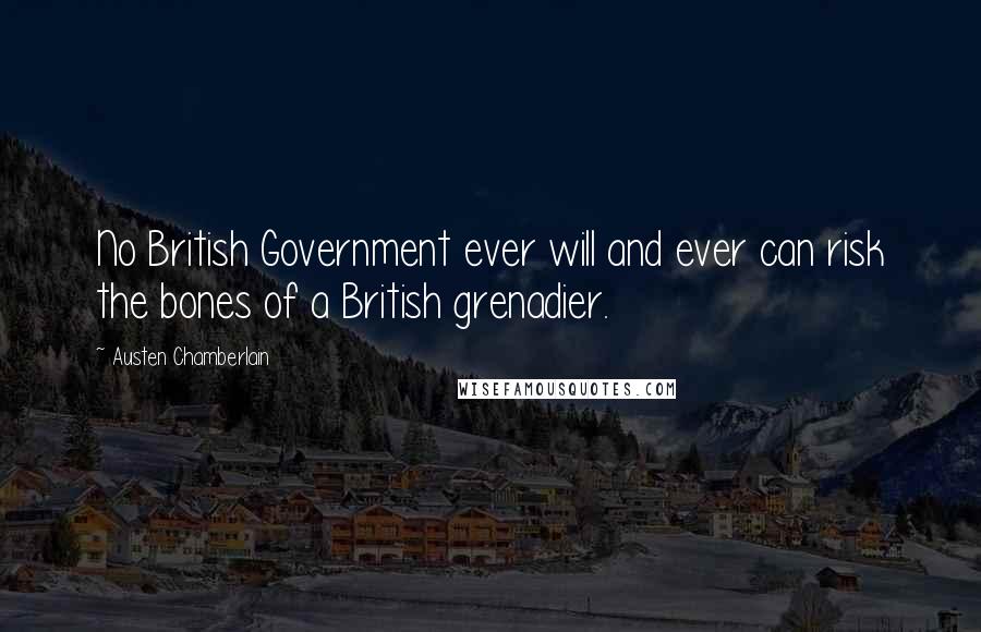 Austen Chamberlain Quotes: No British Government ever will and ever can risk the bones of a British grenadier.