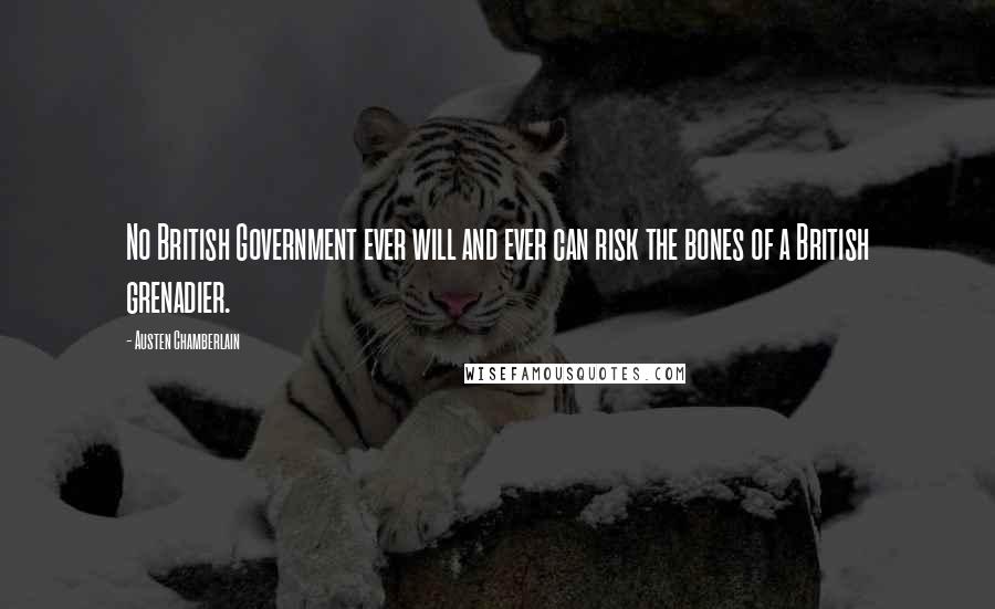 Austen Chamberlain Quotes: No British Government ever will and ever can risk the bones of a British grenadier.