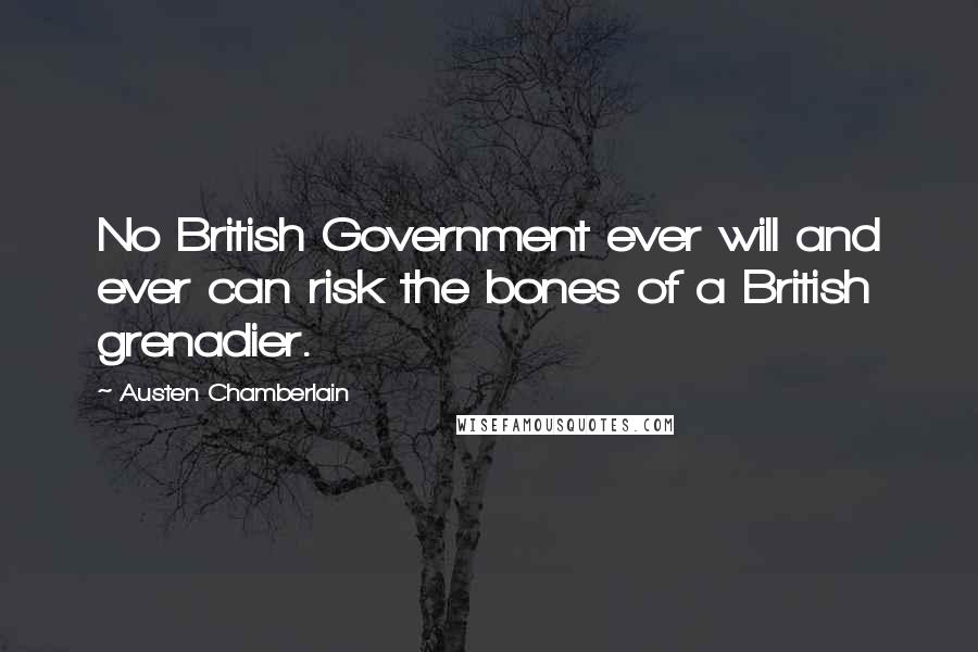 Austen Chamberlain Quotes: No British Government ever will and ever can risk the bones of a British grenadier.