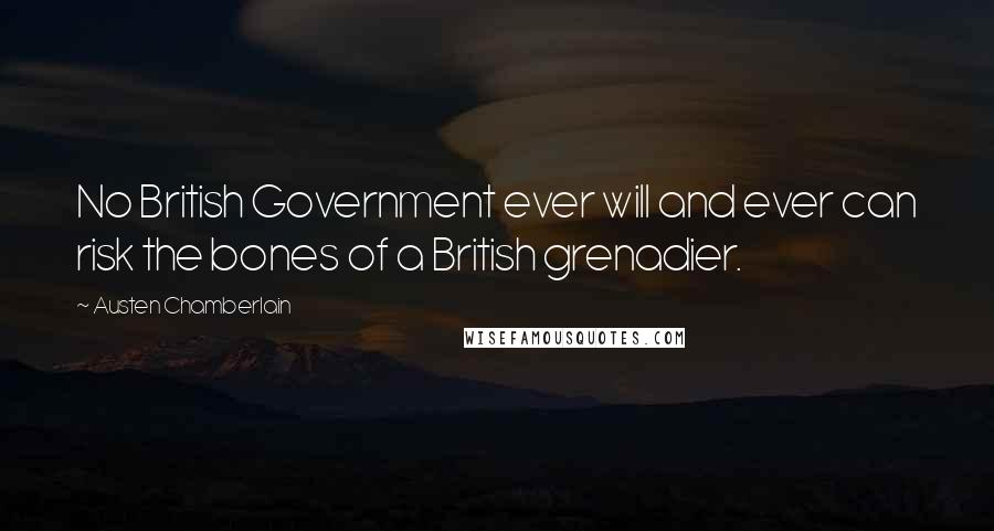 Austen Chamberlain Quotes: No British Government ever will and ever can risk the bones of a British grenadier.