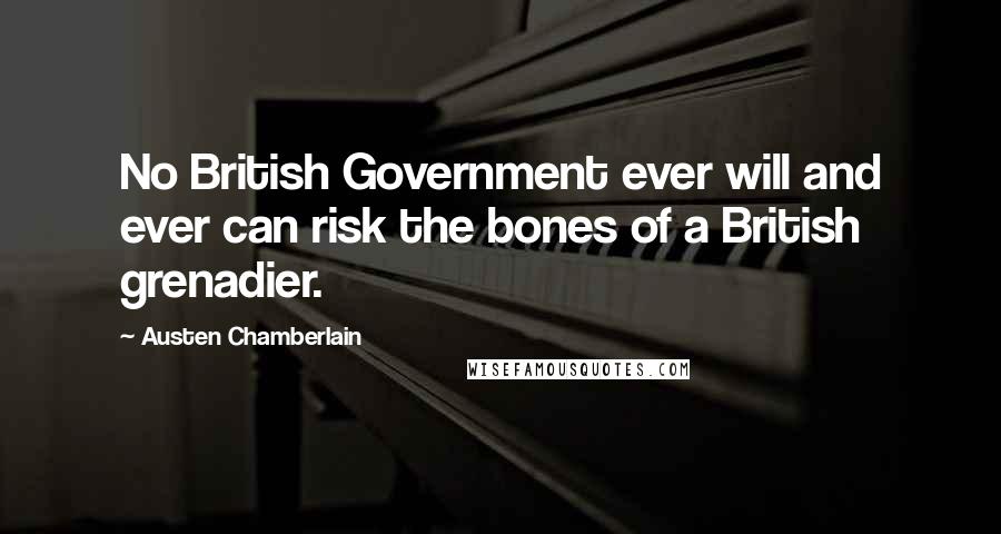 Austen Chamberlain Quotes: No British Government ever will and ever can risk the bones of a British grenadier.