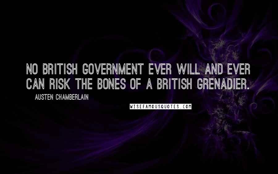 Austen Chamberlain Quotes: No British Government ever will and ever can risk the bones of a British grenadier.