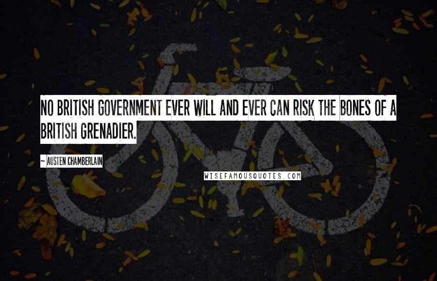 Austen Chamberlain Quotes: No British Government ever will and ever can risk the bones of a British grenadier.