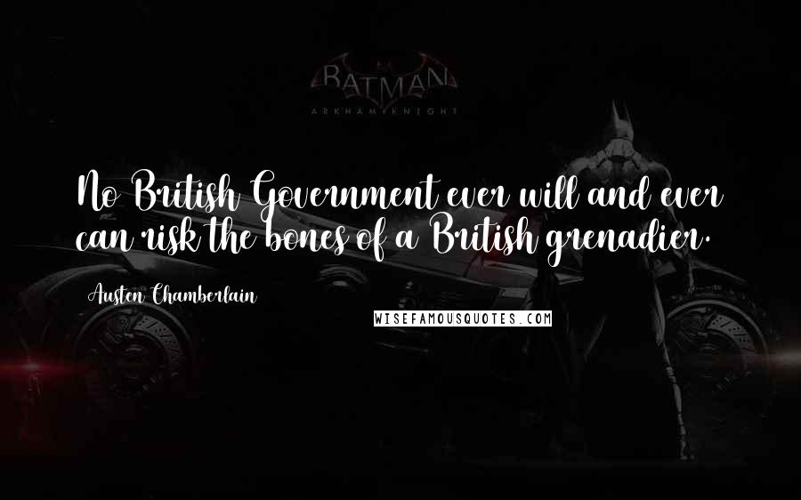 Austen Chamberlain Quotes: No British Government ever will and ever can risk the bones of a British grenadier.