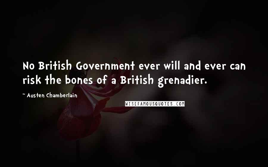 Austen Chamberlain Quotes: No British Government ever will and ever can risk the bones of a British grenadier.