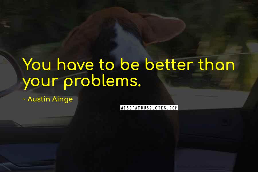Austin Ainge Quotes: You have to be better than your problems.