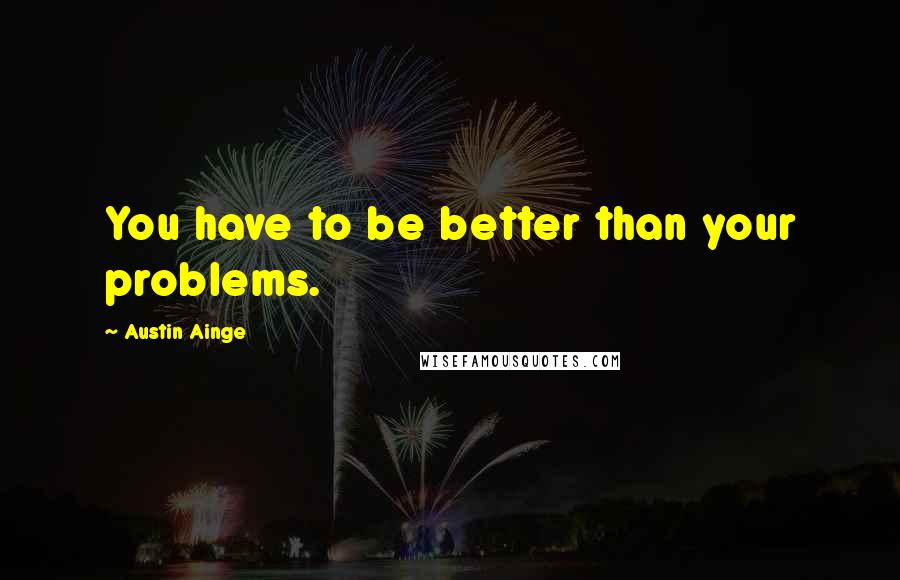 Austin Ainge Quotes: You have to be better than your problems.