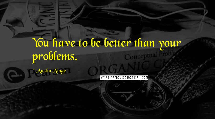 Austin Ainge Quotes: You have to be better than your problems.