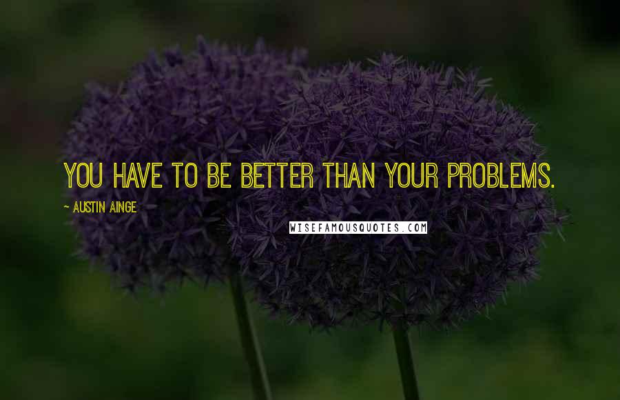 Austin Ainge Quotes: You have to be better than your problems.