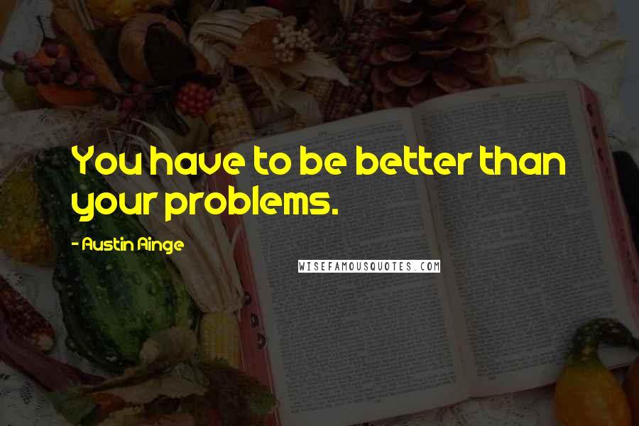Austin Ainge Quotes: You have to be better than your problems.