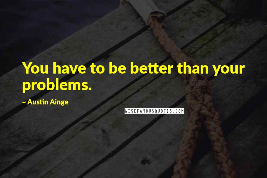 Austin Ainge Quotes: You have to be better than your problems.