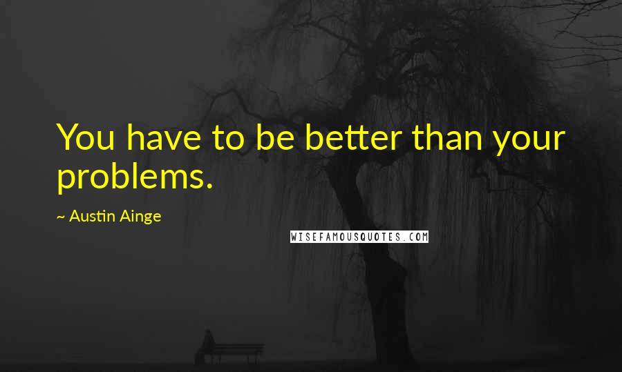 Austin Ainge Quotes: You have to be better than your problems.