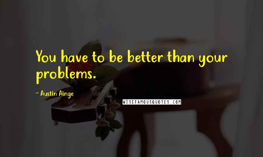 Austin Ainge Quotes: You have to be better than your problems.
