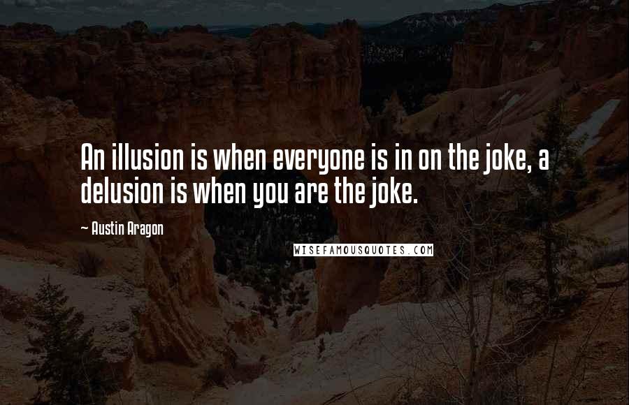 Austin Aragon Quotes: An illusion is when everyone is in on the joke, a delusion is when you are the joke.