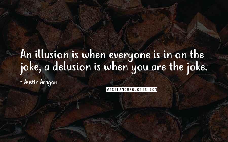 Austin Aragon Quotes: An illusion is when everyone is in on the joke, a delusion is when you are the joke.