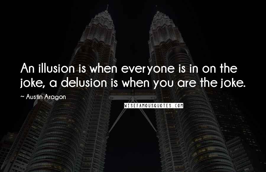 Austin Aragon Quotes: An illusion is when everyone is in on the joke, a delusion is when you are the joke.