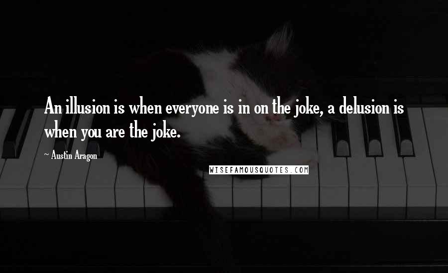 Austin Aragon Quotes: An illusion is when everyone is in on the joke, a delusion is when you are the joke.