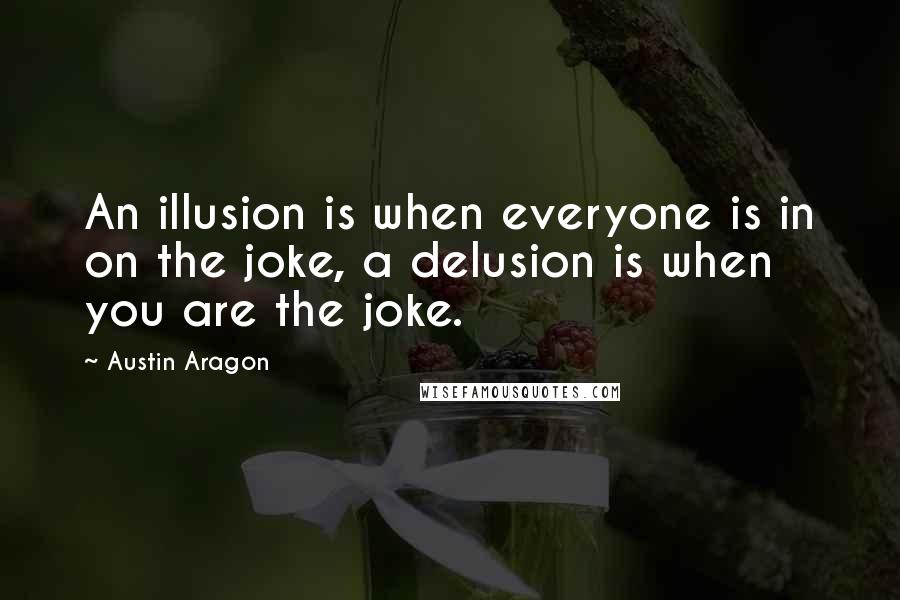 Austin Aragon Quotes: An illusion is when everyone is in on the joke, a delusion is when you are the joke.