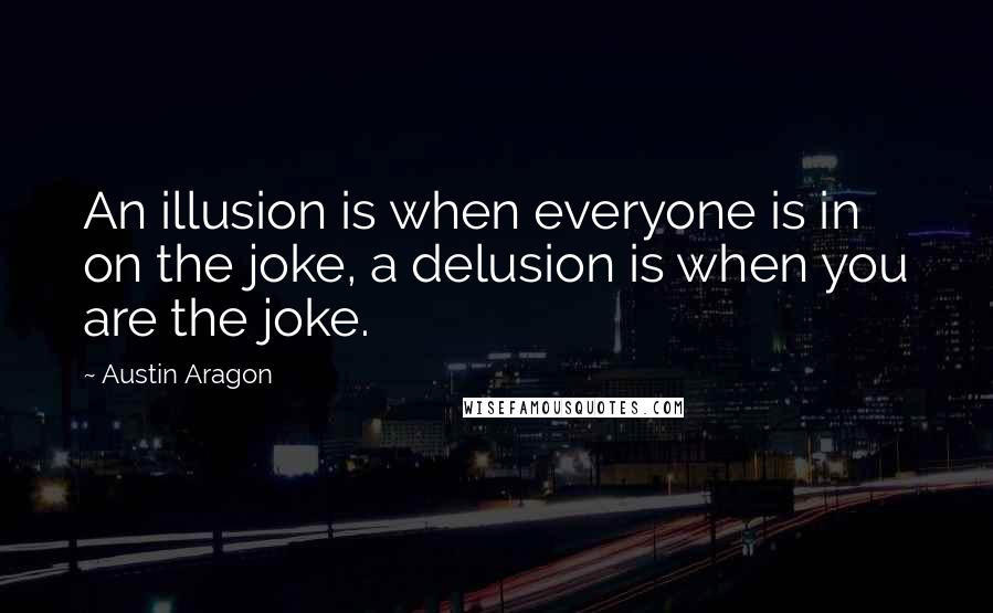 Austin Aragon Quotes: An illusion is when everyone is in on the joke, a delusion is when you are the joke.