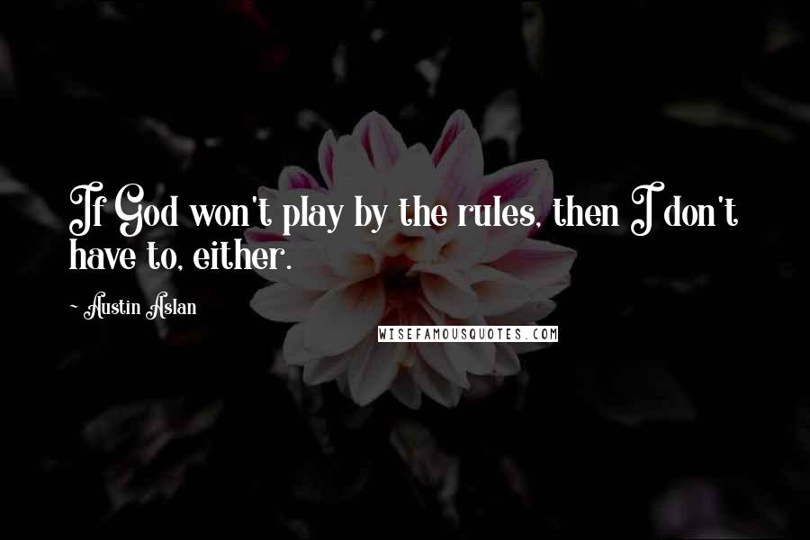 Austin Aslan Quotes: If God won't play by the rules, then I don't have to, either.