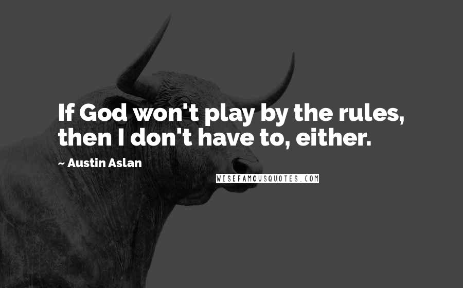 Austin Aslan Quotes: If God won't play by the rules, then I don't have to, either.