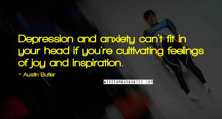 Austin Butler Quotes: Depression and anxiety can't fit in your head if you're cultivating feelings of joy and inspiration.