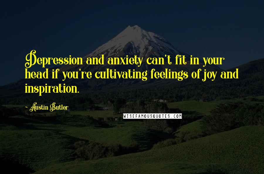 Austin Butler Quotes: Depression and anxiety can't fit in your head if you're cultivating feelings of joy and inspiration.