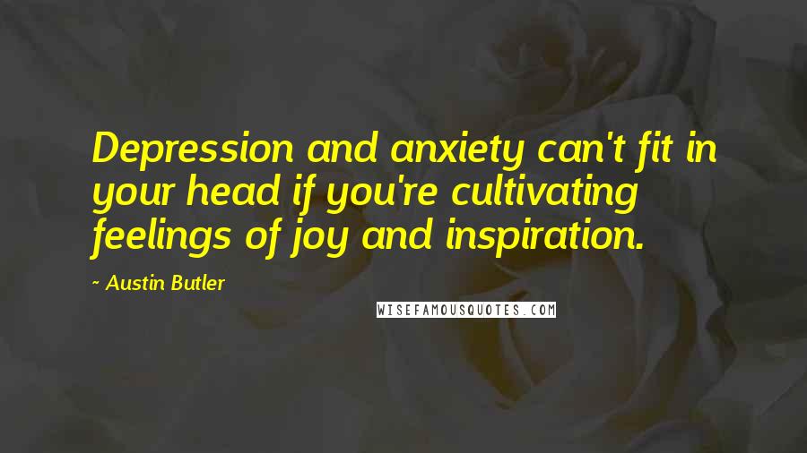 Austin Butler Quotes: Depression and anxiety can't fit in your head if you're cultivating feelings of joy and inspiration.