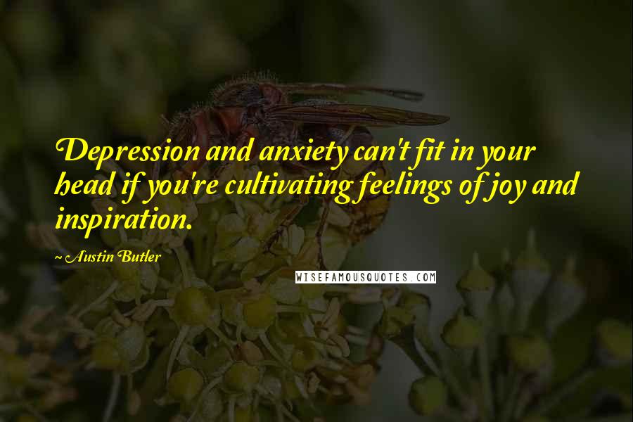 Austin Butler Quotes: Depression and anxiety can't fit in your head if you're cultivating feelings of joy and inspiration.