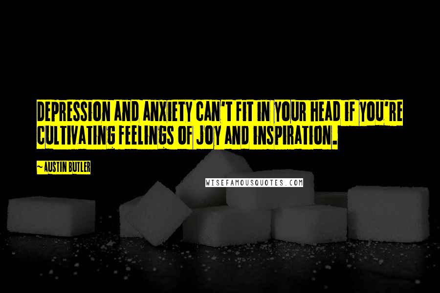 Austin Butler Quotes: Depression and anxiety can't fit in your head if you're cultivating feelings of joy and inspiration.