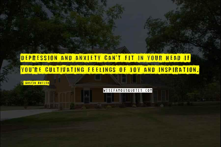 Austin Butler Quotes: Depression and anxiety can't fit in your head if you're cultivating feelings of joy and inspiration.