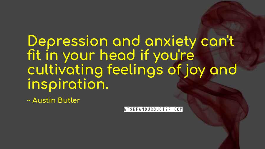 Austin Butler Quotes: Depression and anxiety can't fit in your head if you're cultivating feelings of joy and inspiration.