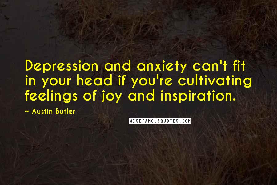 Austin Butler Quotes: Depression and anxiety can't fit in your head if you're cultivating feelings of joy and inspiration.