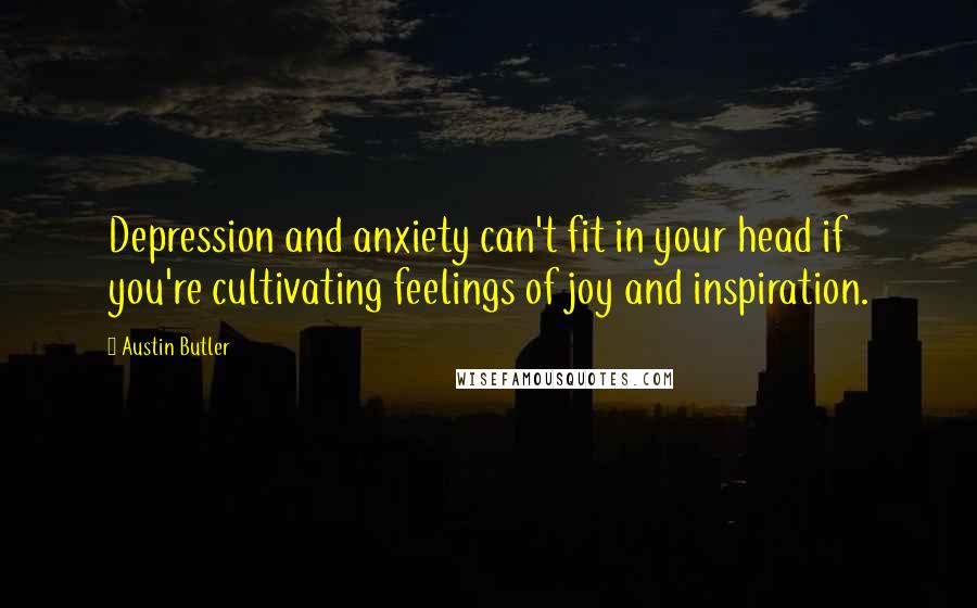 Austin Butler Quotes: Depression and anxiety can't fit in your head if you're cultivating feelings of joy and inspiration.