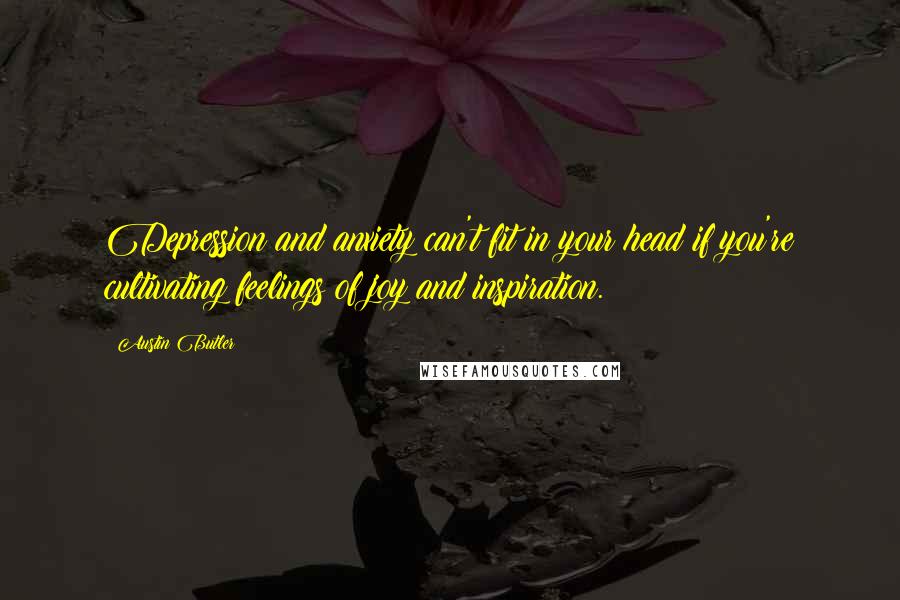 Austin Butler Quotes: Depression and anxiety can't fit in your head if you're cultivating feelings of joy and inspiration.