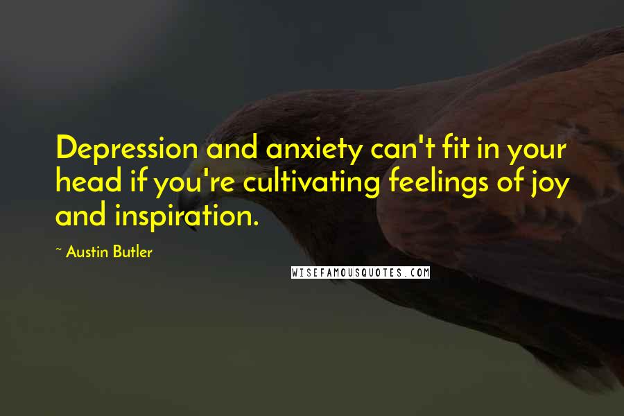 Austin Butler Quotes: Depression and anxiety can't fit in your head if you're cultivating feelings of joy and inspiration.