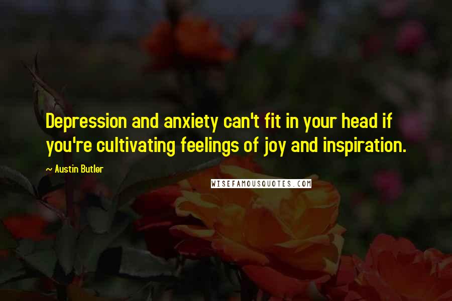 Austin Butler Quotes: Depression and anxiety can't fit in your head if you're cultivating feelings of joy and inspiration.