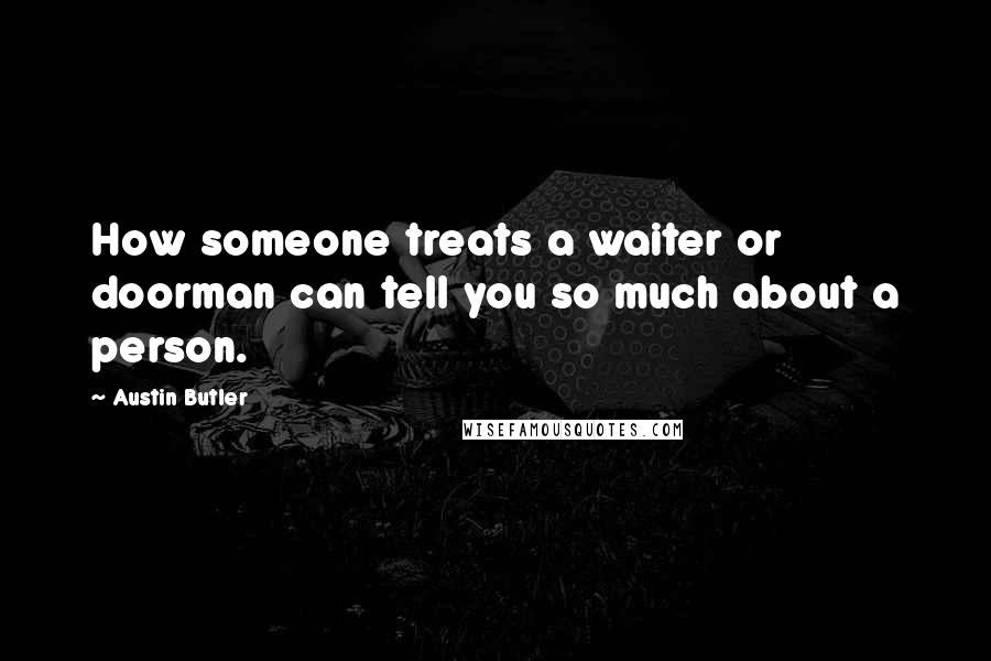 Austin Butler Quotes: How someone treats a waiter or doorman can tell you so much about a person.
