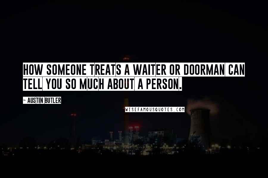 Austin Butler Quotes: How someone treats a waiter or doorman can tell you so much about a person.