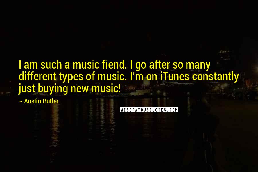 Austin Butler Quotes: I am such a music fiend. I go after so many different types of music. I'm on iTunes constantly just buying new music!